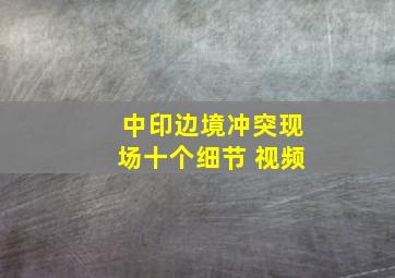 中印边境冲突现场十个细节 视频